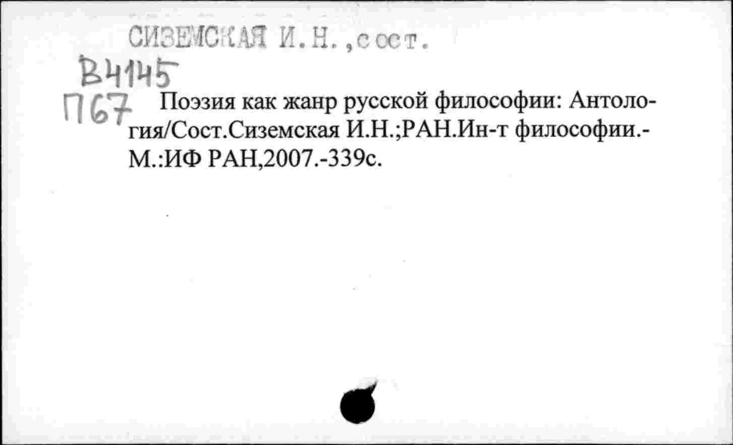 ﻿СИЗЕЮСАЯ И.Н. ,сост.

Поэзия как жанр русской философии: Антоло-гия/Сост.Сиземская И.Н.;РАН.Ин-т философии.-
М.:ИФ РАН,2007.-339с.